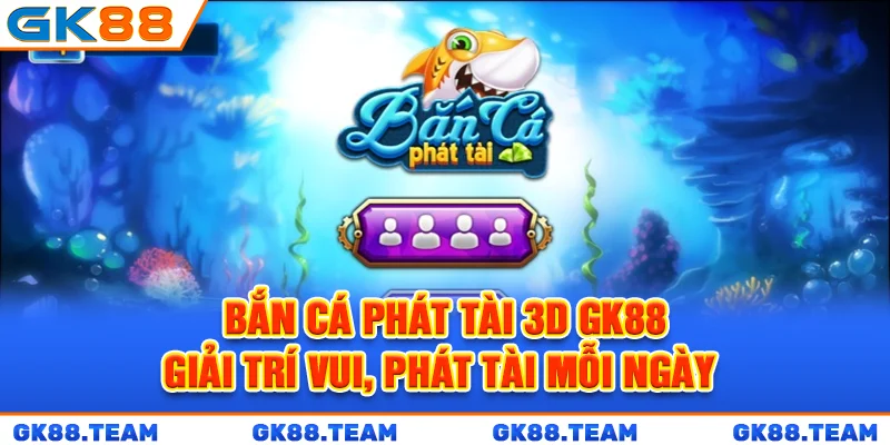 ban-ca-phat-tai-3d-gk88-giai-tri-vui-phat-tai-moi-ngay-