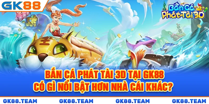 ban-ca-phat-tai-3d-tai-gk88-co-gi-noi-bat-hon-nha-cai-khac-