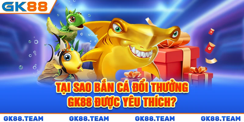tai-sao-ban-ca-doi-thuong-gk88-duoc-yeu-thich